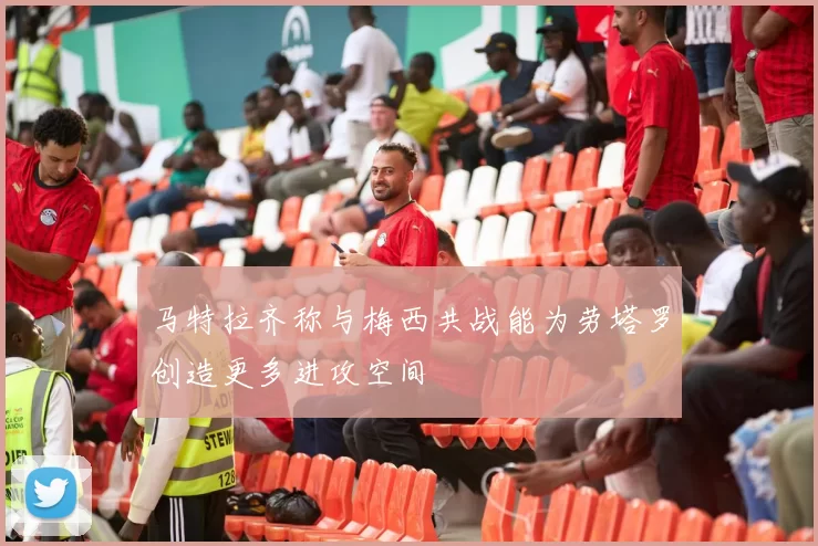 马特拉齐称与梅西共战能为劳塔罗创造更多进攻空间