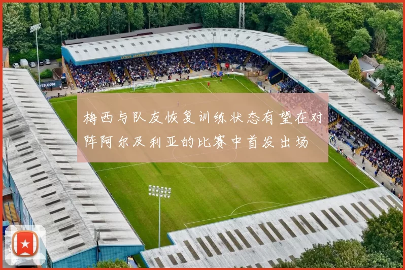 梅西与队友恢复训练状态有望在对阵阿尔及利亚的比赛中首发出场
