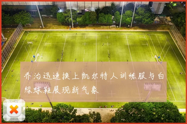 乔治迅速换上凯尔特人训练服与白绿球鞋展现新气象