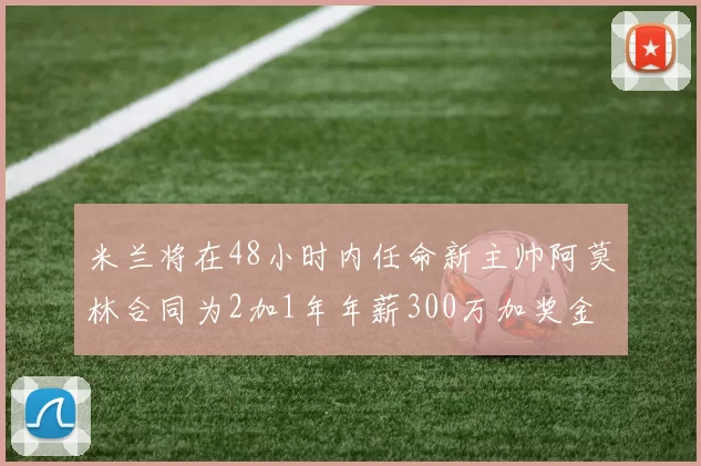 米兰将在48小时内任命新主帅阿莫林合同为2加1年年薪300万加奖金