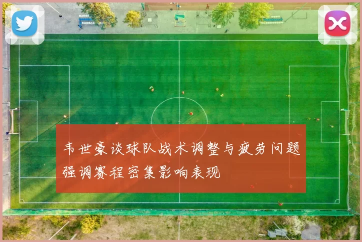 韦世豪谈球队战术调整与疲劳问题强调赛程密集影响表现