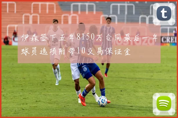 伊森签下五年8150万合同最后一年球员选项附带10交易保证金