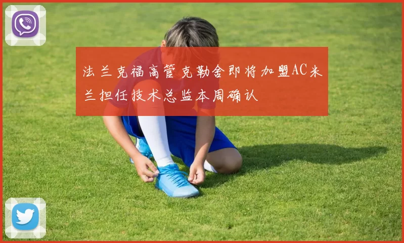 法兰克福高管克勒舍即将加盟AC米兰担任技术总监本周确认