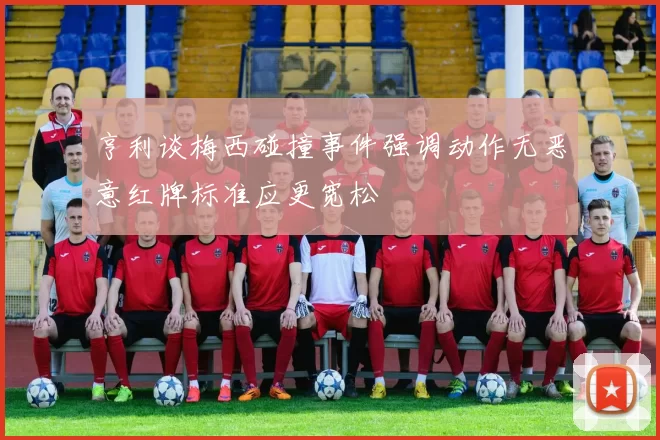 亨利谈梅西碰撞事件强调动作无恶意红牌标准应更宽松