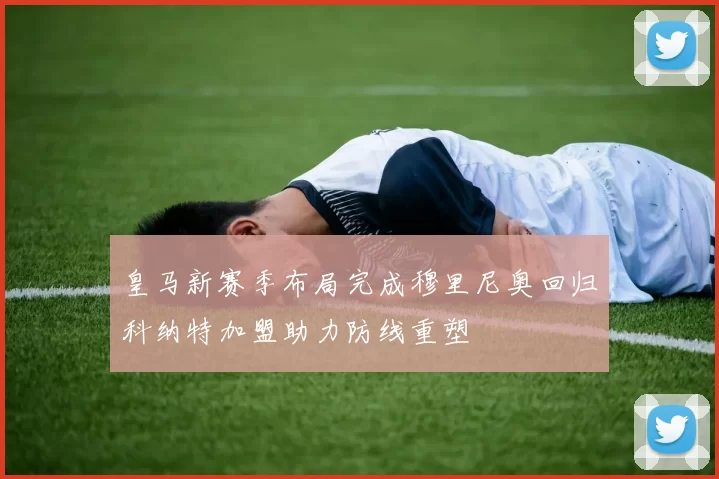 皇马新赛季布局完成穆里尼奥回归科纳特加盟助力防线重塑