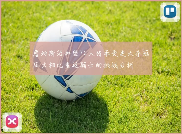 詹姆斯若加盟76人将承受更大夺冠压力相比重返骑士的挑战分析