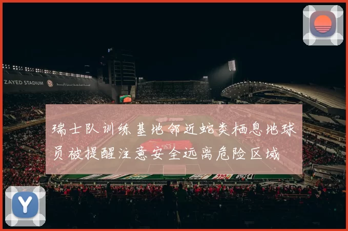瑞士队训练基地邻近蛇类栖息地球员被提醒注意安全远离危险区域