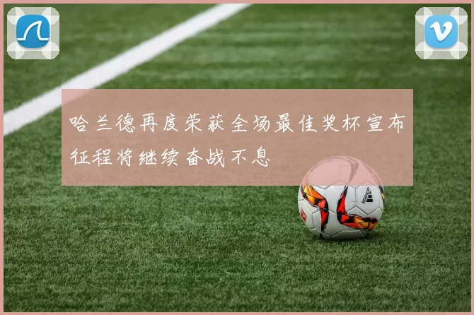 哈兰德再度荣获全场最佳奖杯宣布征程将继续奋战不息