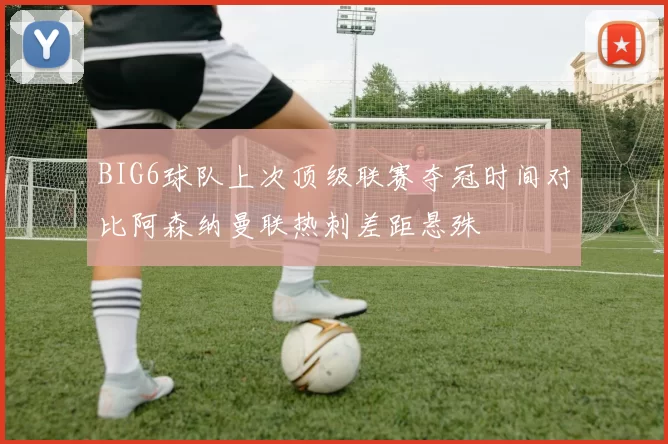 BIG6球队上次顶级联赛夺冠时间对比阿森纳曼联热刺差距悬殊