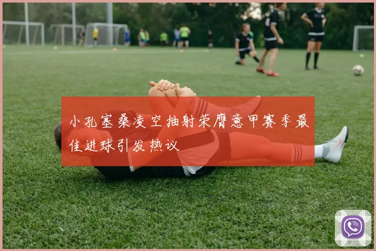 小孔塞桑凌空抽射荣膺意甲赛季最佳进球引发热议