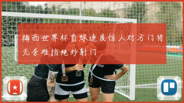 梅西世界杯首球速度惊人对方门将无奈难挡绝妙射门