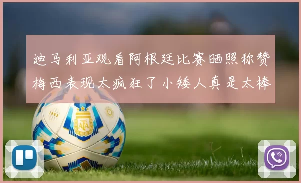 迪马利亚观看阿根廷比赛晒照称赞梅西表现太疯狂了小矮人真是太棒了