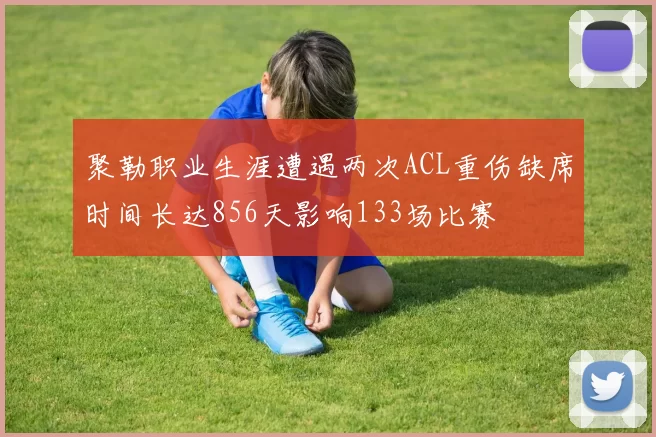 聚勒职业生涯遭遇两次ACL重伤缺席时间长达856天影响133场比赛