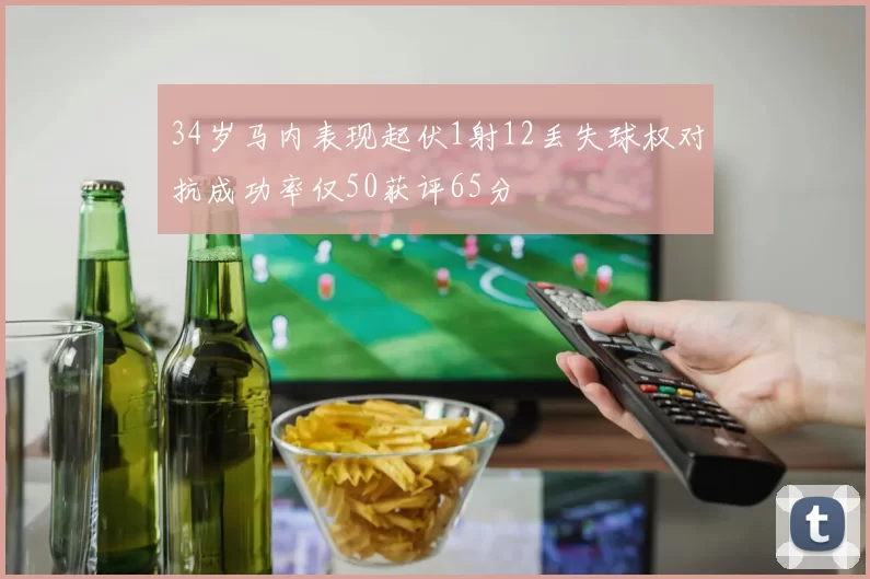 34岁马内表现起伏1射12丢失球权对抗成功率仅50获评65分