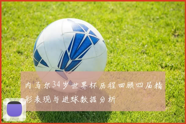 内马尔34岁世界杯历程回顾四届精彩表现与进球数据分析