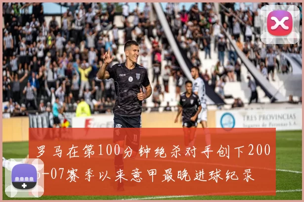 罗马在第100分钟绝杀对手创下2006-07赛季以来意甲最晚进球纪录