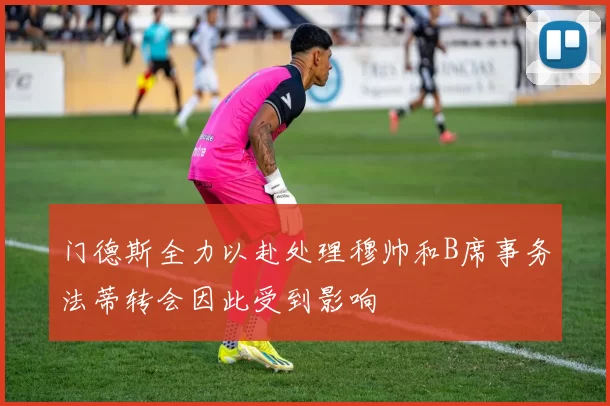 门德斯全力以赴处理穆帅和B席事务法蒂转会因此受到影响