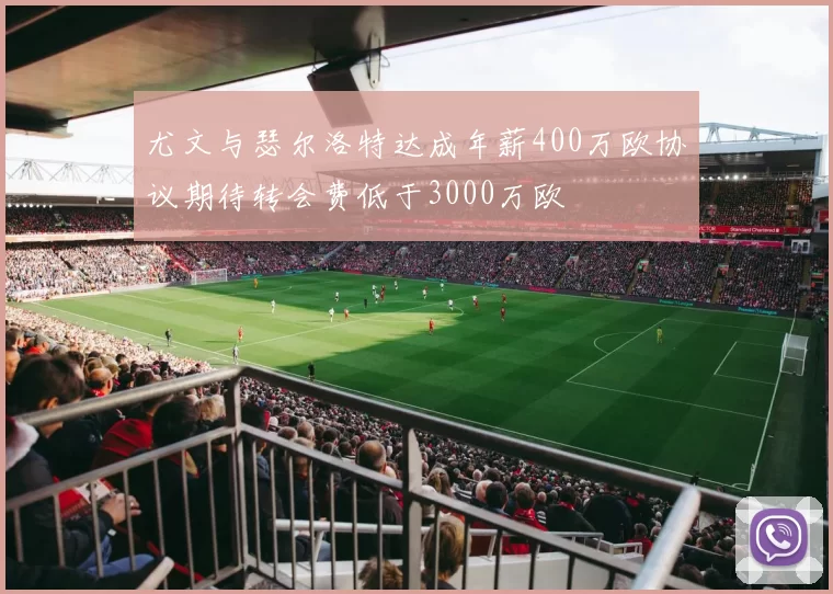 尤文与瑟尔洛特达成年薪400万欧协议期待转会费低于3000万欧