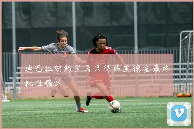 迪巴拉续约罗马只待弗里德金最终批准确认